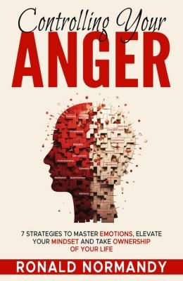 Controlling Your Anger: 7 Strategies to Master Emotions, Elevate Your Mindset and Take Ownership of Your Life